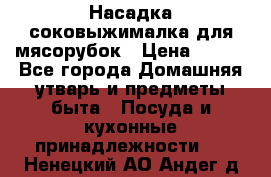 Насадка-соковыжималка для мясорубок › Цена ­ 250 - Все города Домашняя утварь и предметы быта » Посуда и кухонные принадлежности   . Ненецкий АО,Андег д.